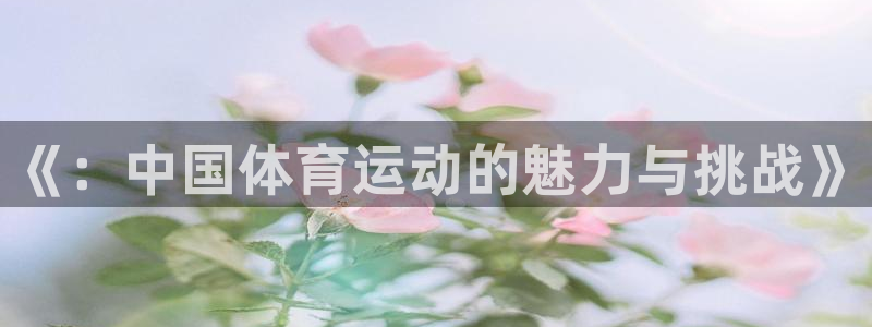 3377体育官方正版app官方：《：中国体育运动的魅力与挑战