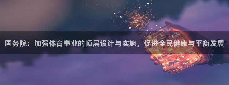 3377体育官方正版app娱乐40996：国务院：加
